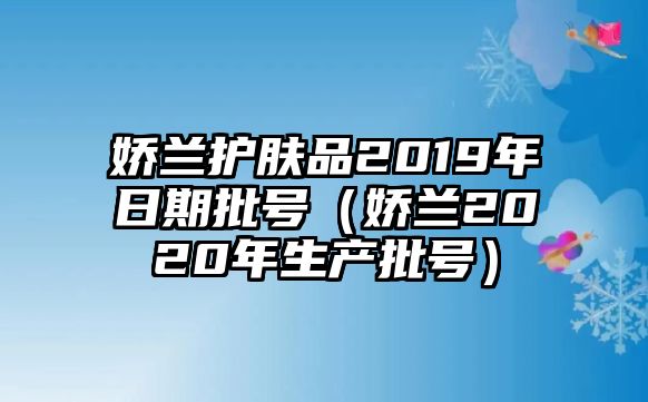 嬌蘭護膚品2019年日期批號（嬌蘭2020年生產批號）