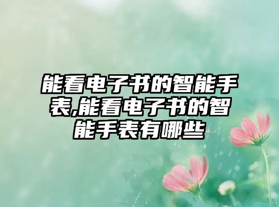 能看電子書的智能手表,能看電子書的智能手表有哪些