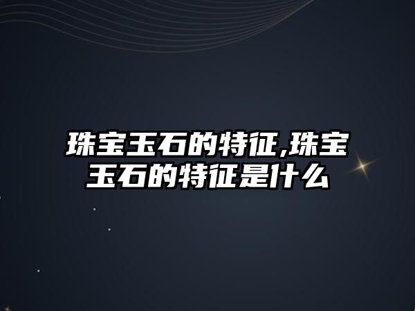 珠寶玉石的特征,珠寶玉石的特征是什么