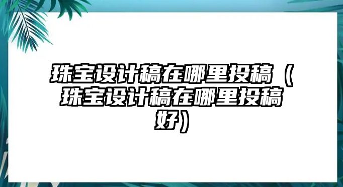 珠寶設計稿在哪里投稿（珠寶設計稿在哪里投稿好）