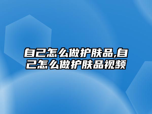 自己怎么做護(hù)膚品,自己怎么做護(hù)膚品視頻