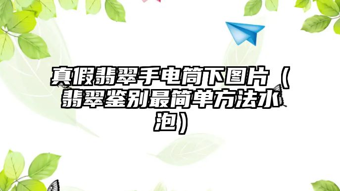 真假翡翠手電筒下圖片（翡翠鑒別最簡單方法水泡）