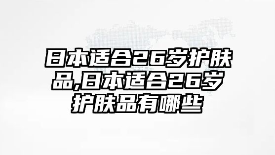 日本適合26歲護膚品,日本適合26歲護膚品有哪些