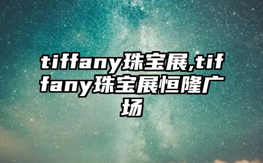 tiffany珠寶展,tiffany珠寶展恒隆廣場