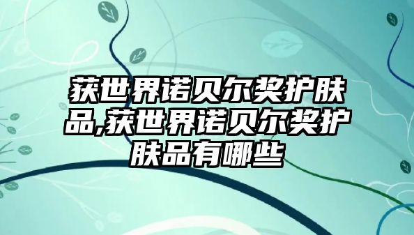 獲世界諾貝爾獎護膚品,獲世界諾貝爾獎護膚品有哪些