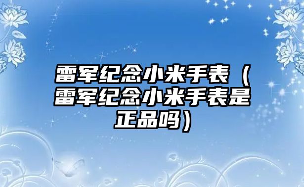 雷軍紀念小米手表（雷軍紀念小米手表是正品嗎）