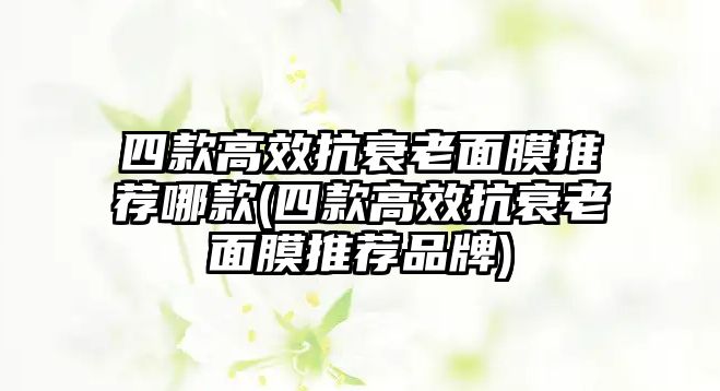 四款高效抗衰老面膜推薦哪款(四款高效抗衰老面膜推薦品牌)