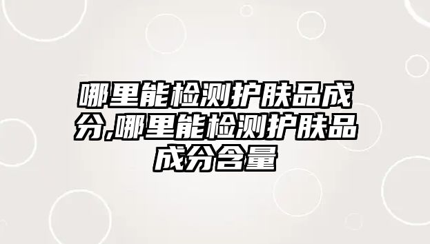 哪里能檢測護膚品成分,哪里能檢測護膚品成分含量