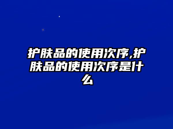 護(hù)膚品的使用次序,護(hù)膚品的使用次序是什么