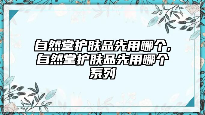 自然堂護膚品先用哪個,自然堂護膚品先用哪個系列