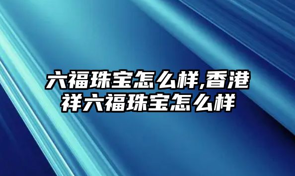 六福珠寶怎么樣,香港祥六福珠寶怎么樣