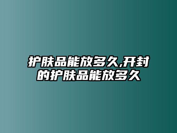 護膚品能放多久,開封的護膚品能放多久