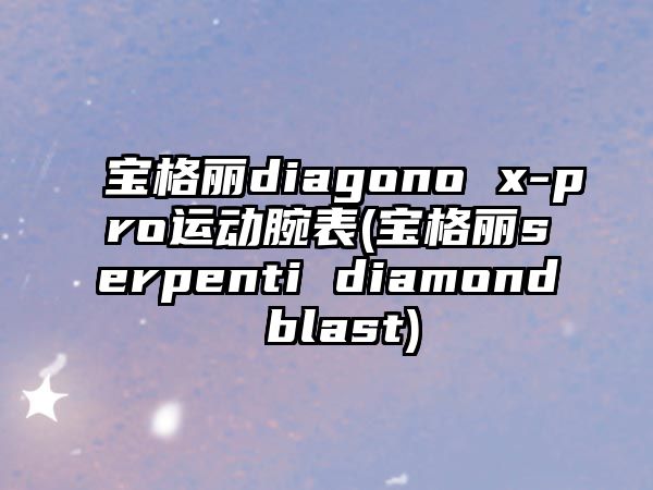 寶格麗diagono x-pro運(yùn)動(dòng)腕表(寶格麗serpenti diamond blast)