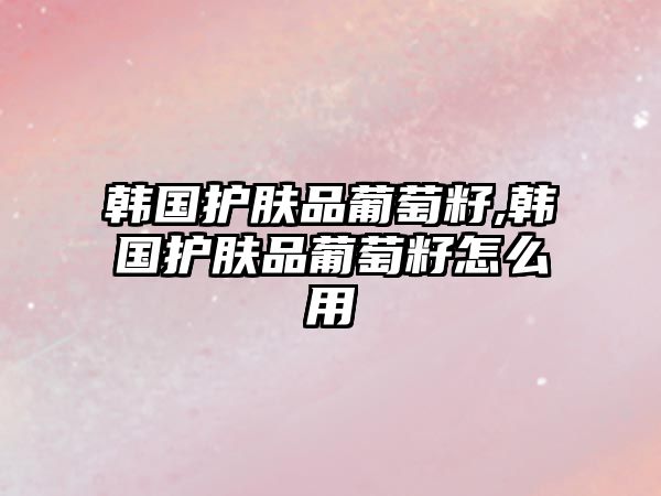 韓國護膚品葡萄籽,韓國護膚品葡萄籽怎么用