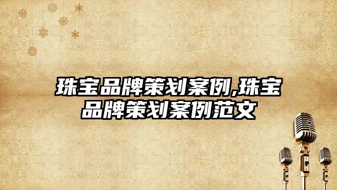 珠寶品牌策劃案例,珠寶品牌策劃案例范文