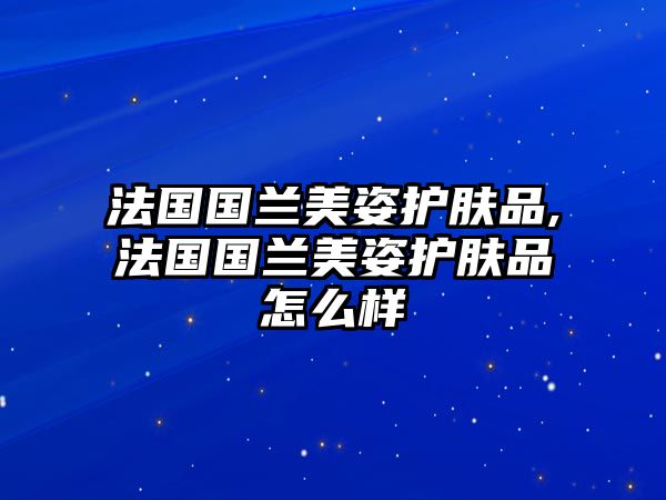 法國國蘭美姿護(hù)膚品,法國國蘭美姿護(hù)膚品怎么樣