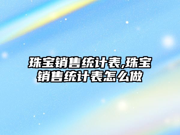 珠寶銷售統計表,珠寶銷售統計表怎么做