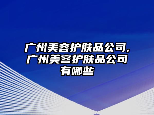 廣州美容護膚品公司,廣州美容護膚品公司有哪些