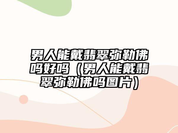 男人能戴翡翠彌勒佛嗎好嗎（男人能戴翡翠彌勒佛嗎圖片）