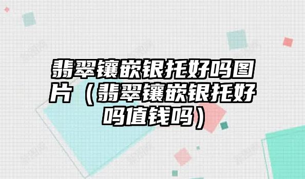 翡翠鑲嵌銀托好嗎圖片（翡翠鑲嵌銀托好嗎值錢嗎）