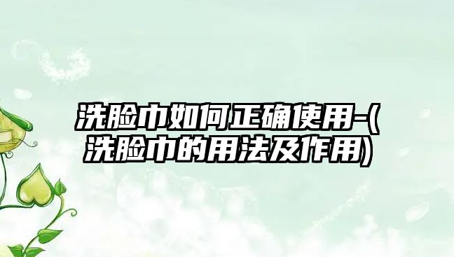 洗臉巾如何正確使用-(洗臉巾的用法及作用)