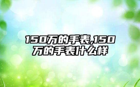 150萬(wàn)的手表,150萬(wàn)的手表什么樣