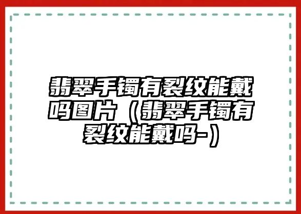 翡翠手鐲有裂紋能戴嗎圖片（翡翠手鐲有裂紋能戴嗎-）