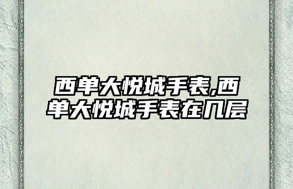 西單大悅城手表,西單大悅城手表在幾層