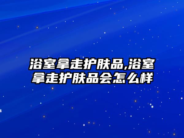 浴室拿走護膚品,浴室拿走護膚品會怎么樣