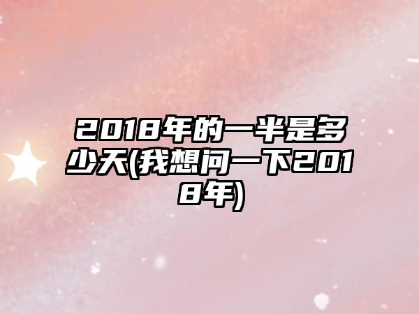 2018年的一半是多少天(我想問一下2018年)