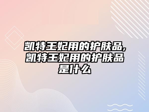 凱特王妃用的護(hù)膚品,凱特王妃用的護(hù)膚品是什么