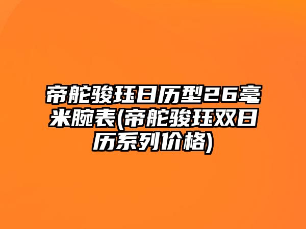 帝舵駿玨日歷型26毫米腕表(帝舵駿玨雙日歷系列價格)