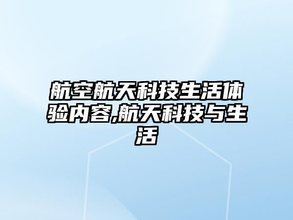 航空航天科技生活體驗內容,航天科技與生活