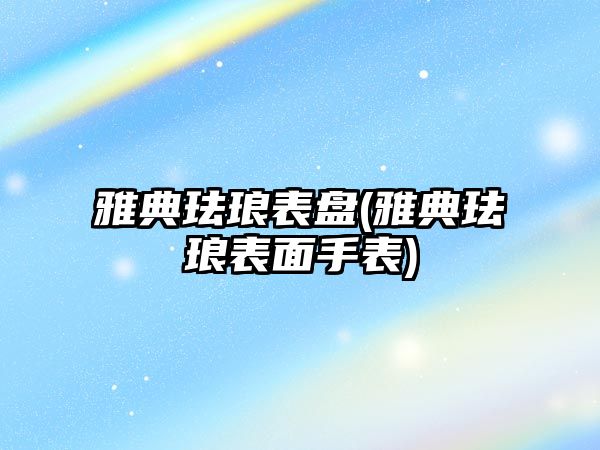 雅典琺瑯表盤(雅典琺瑯表面手表)