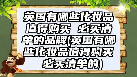 英國(guó)有哪些化妝品值得購(gòu)買(mǎi) 必買(mǎi)清單的品牌(英國(guó)有哪些化妝品值得購(gòu)買(mǎi) 必買(mǎi)清單的)