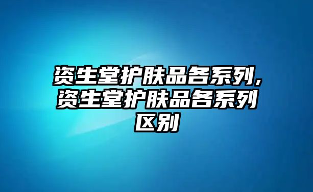 資生堂護膚品各系列,資生堂護膚品各系列區(qū)別