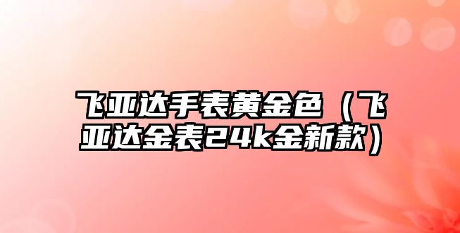 飛亞達(dá)手表黃金色（飛亞達(dá)金表24k金新款）