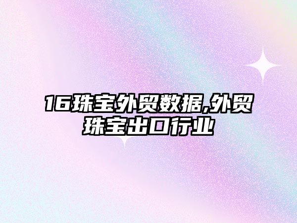 16珠寶外貿數據,外貿珠寶出口行業