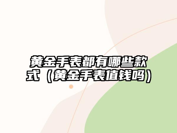 黃金手表都有哪些款式（黃金手表值錢嗎）