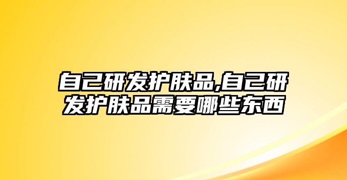 自己研發護膚品,自己研發護膚品需要哪些東西