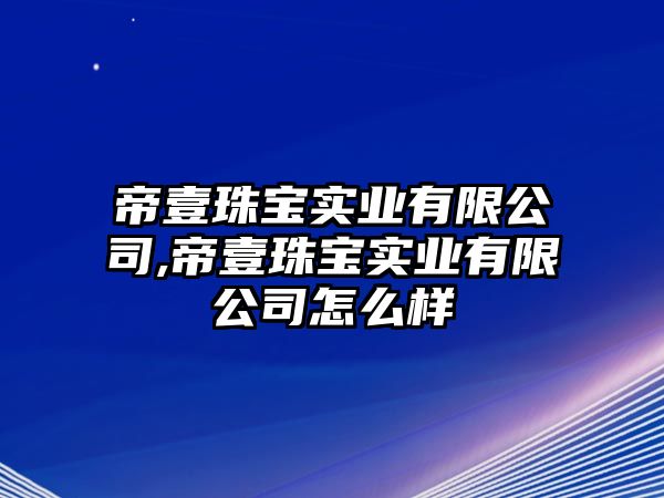 帝壹珠寶實(shí)業(yè)有限公司,帝壹珠寶實(shí)業(yè)有限公司怎么樣