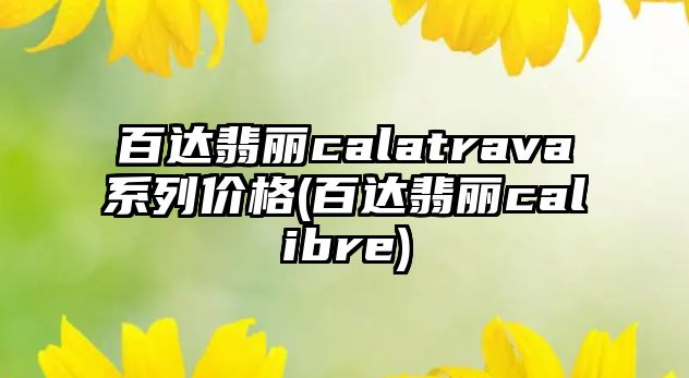 百達翡麗calatrava系列價格(百達翡麗calibre)