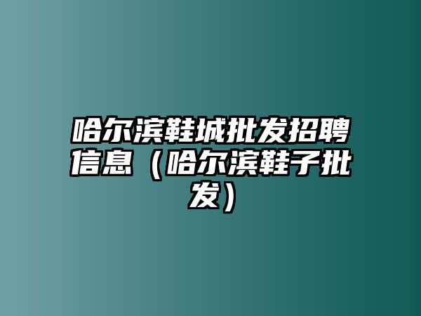 哈爾濱鞋城批發(fā)招聘信息（哈爾濱鞋子批發(fā)）