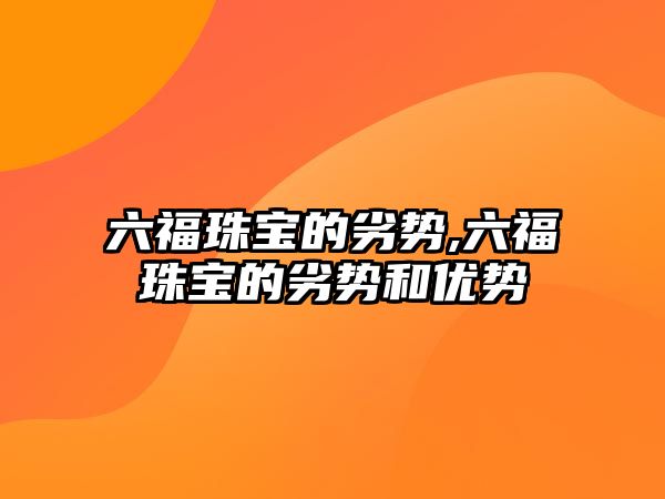 六福珠寶的劣勢,六福珠寶的劣勢和優勢