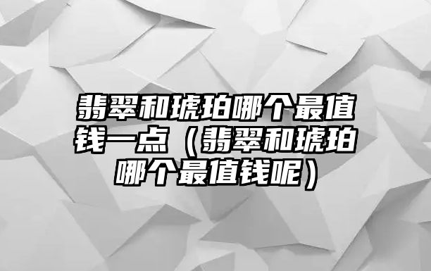 翡翠和琥珀哪個最值錢一點（翡翠和琥珀哪個最值錢呢）