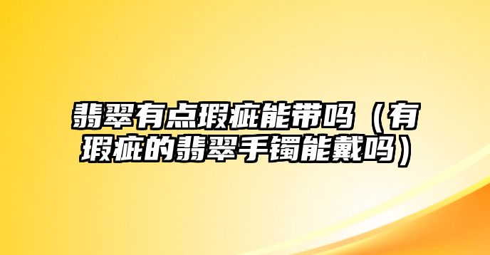 翡翠有點瑕疵能帶嗎（有瑕疵的翡翠手鐲能戴嗎）