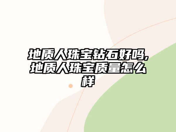 地質(zhì)人珠寶鉆石好嗎,地質(zhì)人珠寶質(zhì)量怎么樣