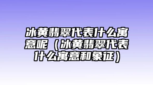 冰黃翡翠代表什么寓意呢（冰黃翡翠代表什么寓意和象征）