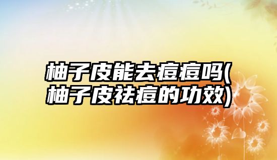 柚子皮能去痘痘嗎(柚子皮祛痘的功效)