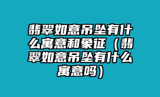 翡翠如意吊墜有什么寓意和象征（翡翠如意吊墜有什么寓意嗎）